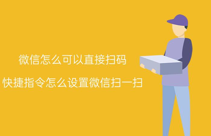 微信怎么可以直接扫码 快捷指令怎么设置微信扫一扫？